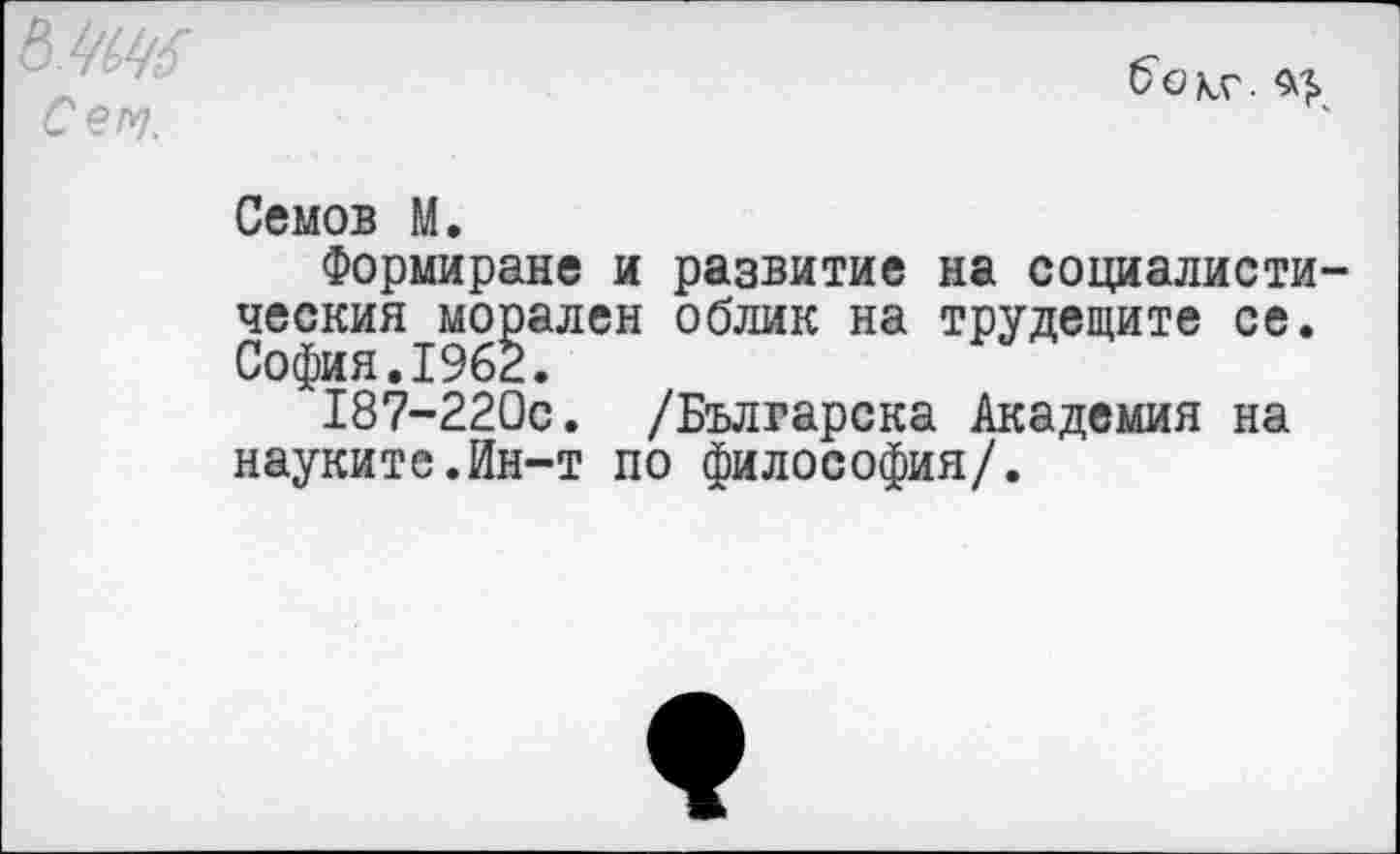 ﻿Се IV.
б'ОкГ.
Семов М.
Формиране и развитие на социалистический морален облик на трудещите се. София.1962.
187-220с. /Българска Академия на науките.Ин-т по философия/.